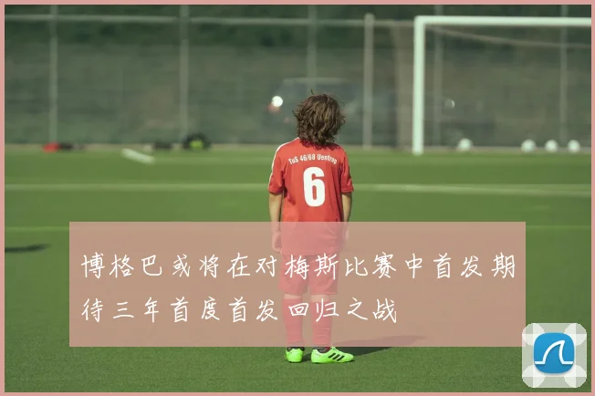 博格巴或将在对梅斯比赛中首发期待三年首度首发回归之战