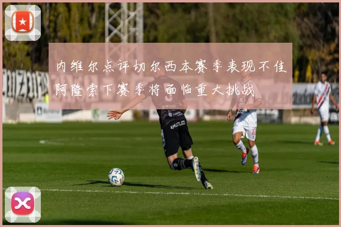 内维尔点评切尔西本赛季表现不佳阿隆索下赛季将面临重大挑战