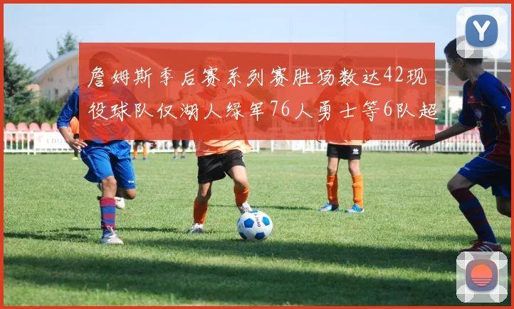詹姆斯季后赛系列赛胜场数达42现役球队仅湖人绿军76人勇士等6队超越他
