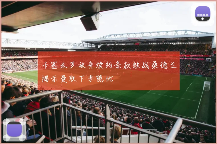 卡塞米罗放弃续约条款缺战桑德兰揭示曼联下季隐忧