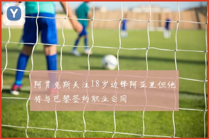 阿贾克斯关注18岁边锋阿亚里但他将与巴黎签约职业合同