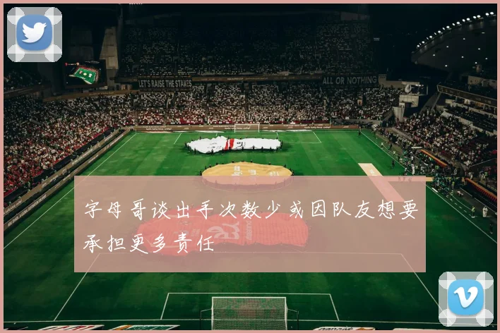 字母哥谈出手次数少或因队友想要承担更多责任