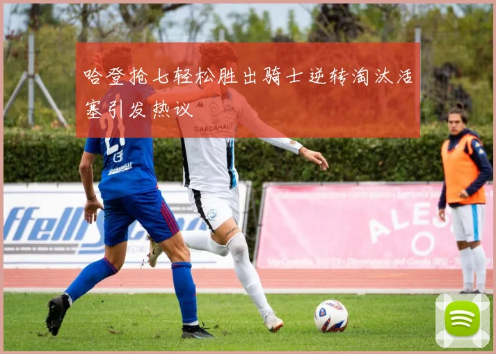 哈登抢七轻松胜出骑士逆转淘汰活塞引发热议