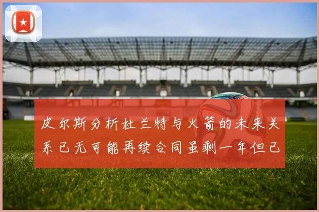 皮尔斯分析杜兰特与火箭的未来关系已无可能再续合同虽剩一年但已破裂