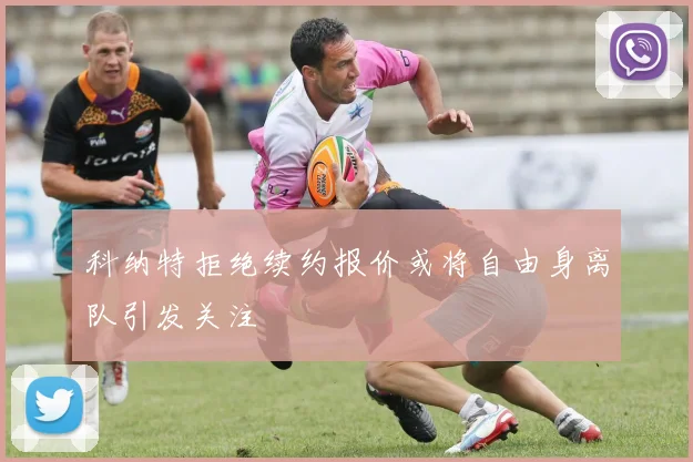 科纳特拒绝续约报价或将自由身离队引发关注