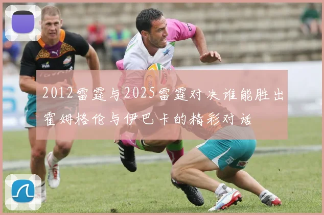 2012雷霆与2025雷霆对决谁能胜出霍姆格伦与伊巴卡的精彩对话