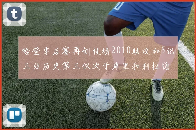 哈登季后赛再创佳绩2010助攻加5记三分历史第三仅次于库里和利拉德
