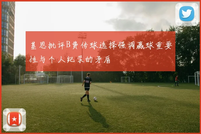 基恩批评B费传球选择强调赢球重要性与个人纪录的矛盾